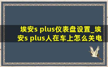 埃安s plus仪表盘设置_埃安s plus人在车上怎么关电